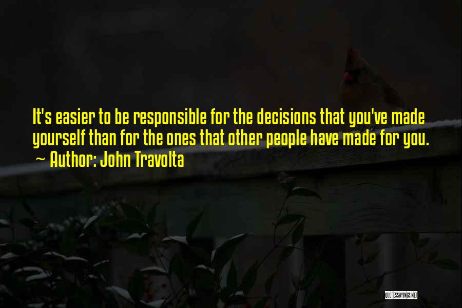 John Travolta Quotes: It's Easier To Be Responsible For The Decisions That You've Made Yourself Than For The Ones That Other People Have