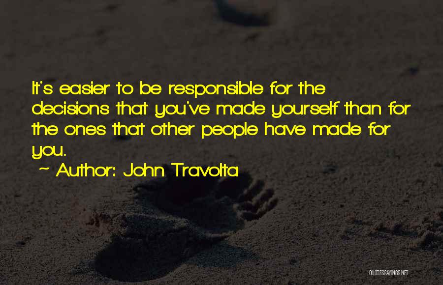 John Travolta Quotes: It's Easier To Be Responsible For The Decisions That You've Made Yourself Than For The Ones That Other People Have