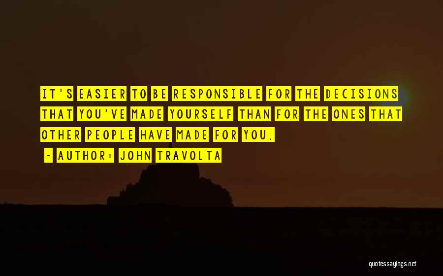 John Travolta Quotes: It's Easier To Be Responsible For The Decisions That You've Made Yourself Than For The Ones That Other People Have