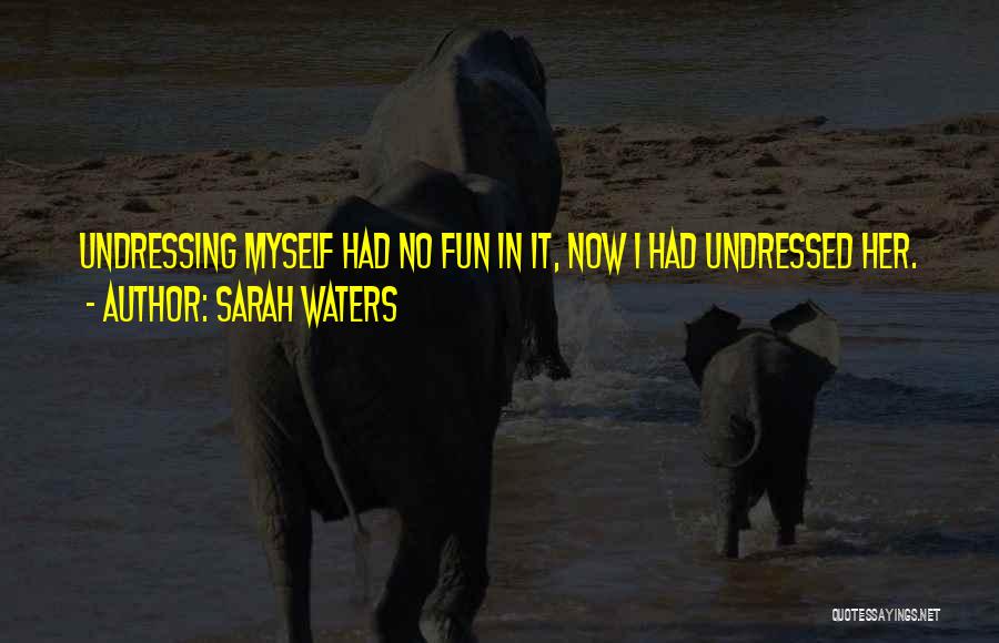 Sarah Waters Quotes: Undressing Myself Had No Fun In It, Now I Had Undressed Her.