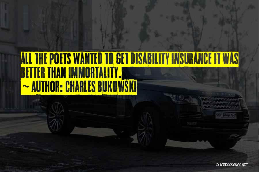 Charles Bukowski Quotes: All The Poets Wanted To Get Disability Insurance It Was Better Than Immortality.