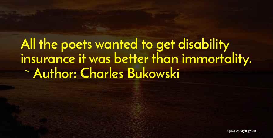 Charles Bukowski Quotes: All The Poets Wanted To Get Disability Insurance It Was Better Than Immortality.