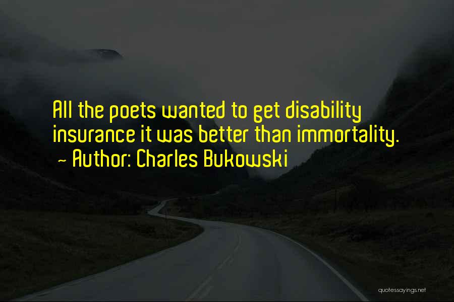 Charles Bukowski Quotes: All The Poets Wanted To Get Disability Insurance It Was Better Than Immortality.