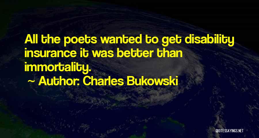 Charles Bukowski Quotes: All The Poets Wanted To Get Disability Insurance It Was Better Than Immortality.