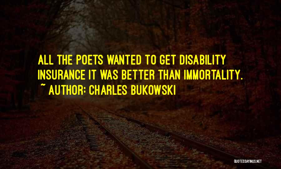 Charles Bukowski Quotes: All The Poets Wanted To Get Disability Insurance It Was Better Than Immortality.