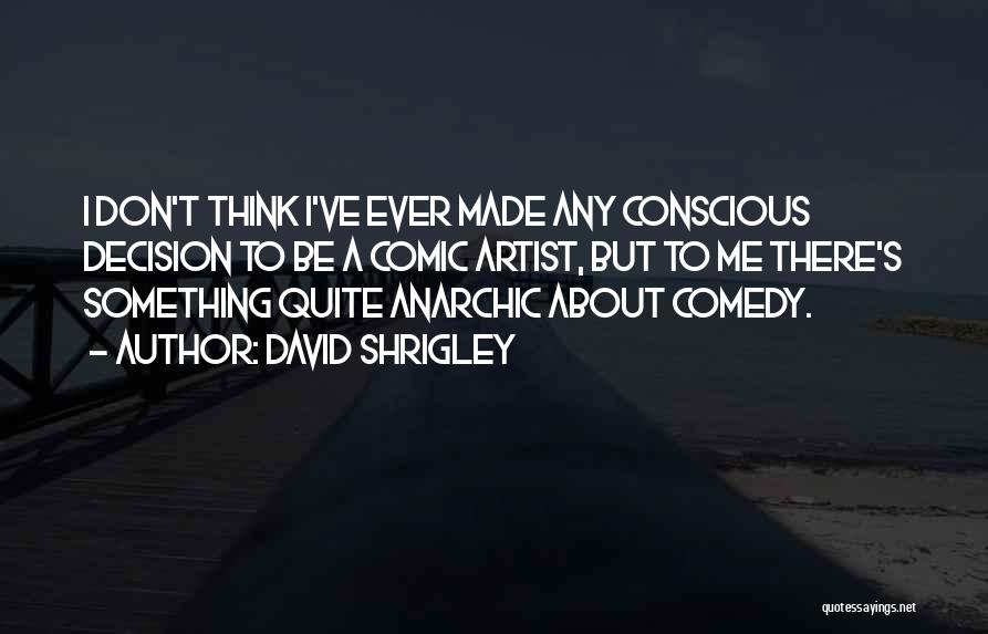 David Shrigley Quotes: I Don't Think I've Ever Made Any Conscious Decision To Be A Comic Artist, But To Me There's Something Quite