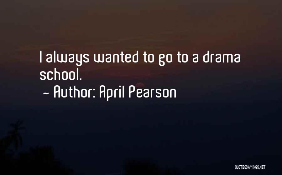 April Pearson Quotes: I Always Wanted To Go To A Drama School.