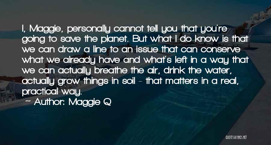 Maggie Q Quotes: I, Maggie, Personally Cannot Tell You That You're Going To Save The Planet. But What I Do Know Is That