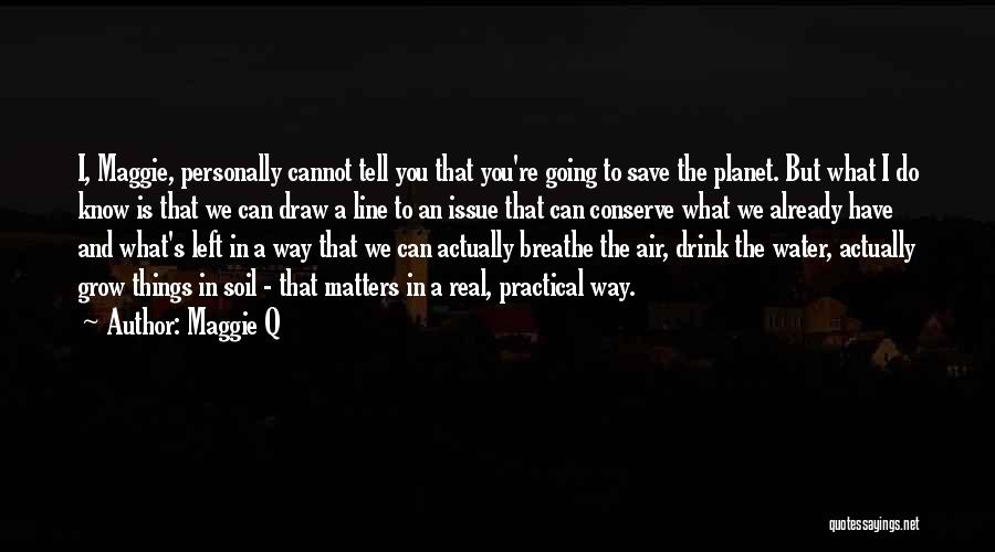 Maggie Q Quotes: I, Maggie, Personally Cannot Tell You That You're Going To Save The Planet. But What I Do Know Is That