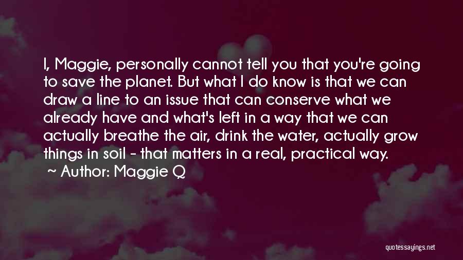 Maggie Q Quotes: I, Maggie, Personally Cannot Tell You That You're Going To Save The Planet. But What I Do Know Is That