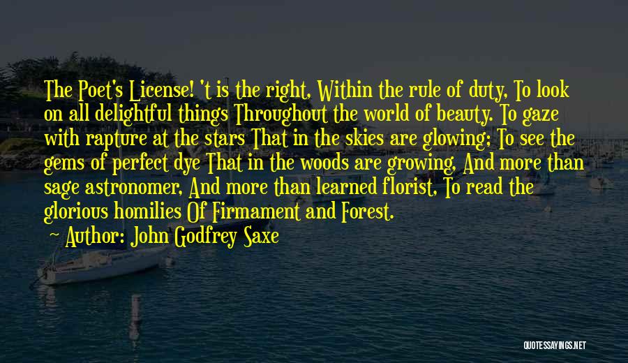 John Godfrey Saxe Quotes: The Poet's License! 't Is The Right, Within The Rule Of Duty, To Look On All Delightful Things Throughout The