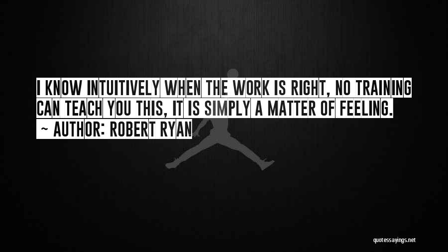 Robert Ryan Quotes: I Know Intuitively When The Work Is Right, No Training Can Teach You This, It Is Simply A Matter Of