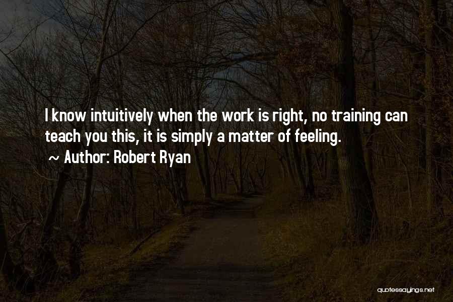 Robert Ryan Quotes: I Know Intuitively When The Work Is Right, No Training Can Teach You This, It Is Simply A Matter Of