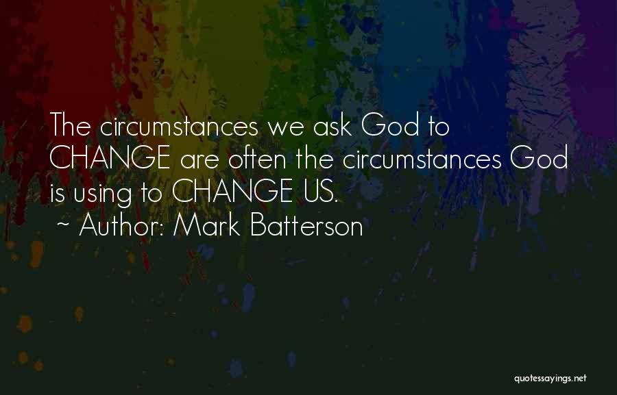Mark Batterson Quotes: The Circumstances We Ask God To Change Are Often The Circumstances God Is Using To Change Us.