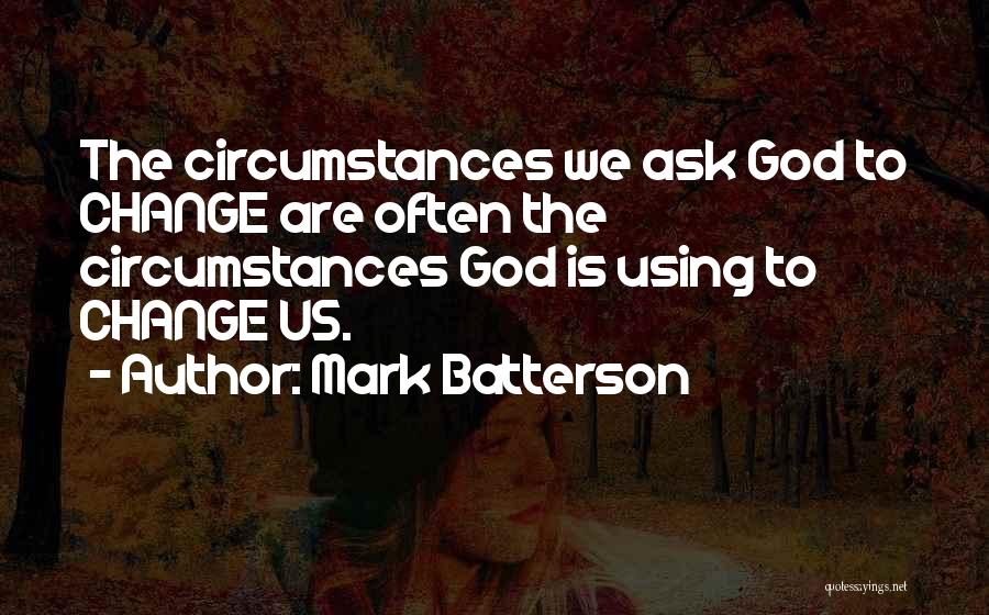 Mark Batterson Quotes: The Circumstances We Ask God To Change Are Often The Circumstances God Is Using To Change Us.