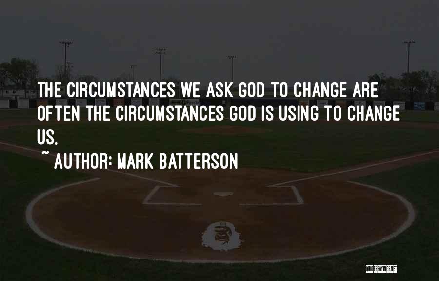 Mark Batterson Quotes: The Circumstances We Ask God To Change Are Often The Circumstances God Is Using To Change Us.