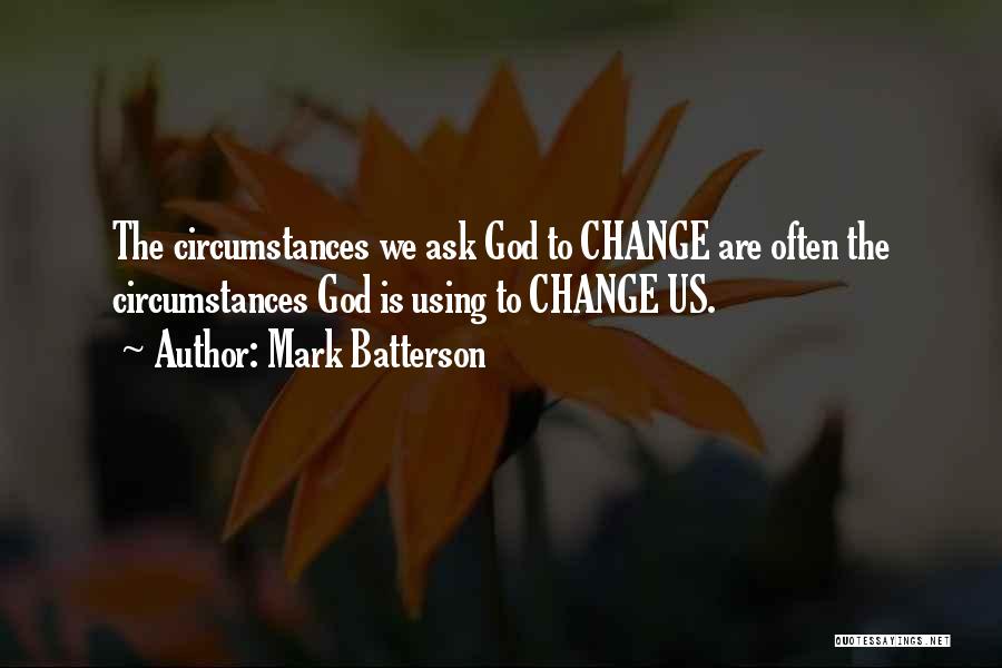 Mark Batterson Quotes: The Circumstances We Ask God To Change Are Often The Circumstances God Is Using To Change Us.