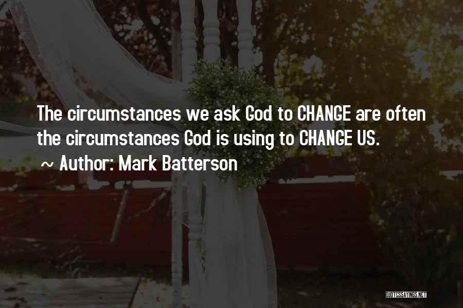Mark Batterson Quotes: The Circumstances We Ask God To Change Are Often The Circumstances God Is Using To Change Us.
