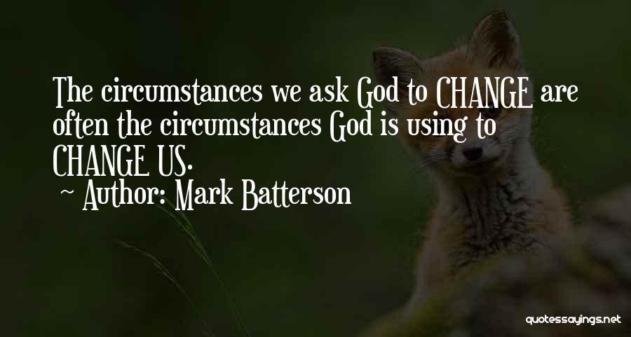 Mark Batterson Quotes: The Circumstances We Ask God To Change Are Often The Circumstances God Is Using To Change Us.