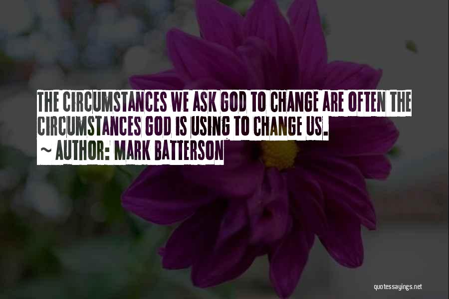 Mark Batterson Quotes: The Circumstances We Ask God To Change Are Often The Circumstances God Is Using To Change Us.