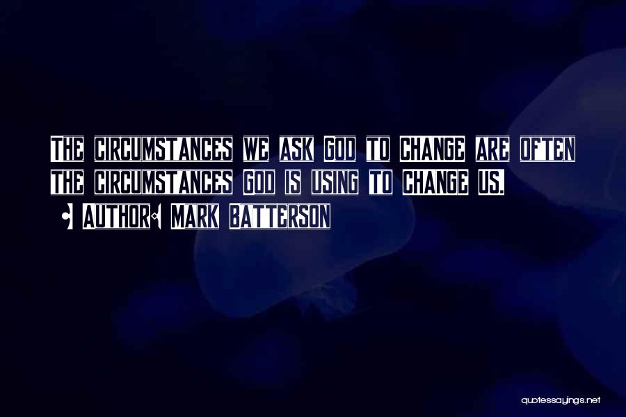 Mark Batterson Quotes: The Circumstances We Ask God To Change Are Often The Circumstances God Is Using To Change Us.