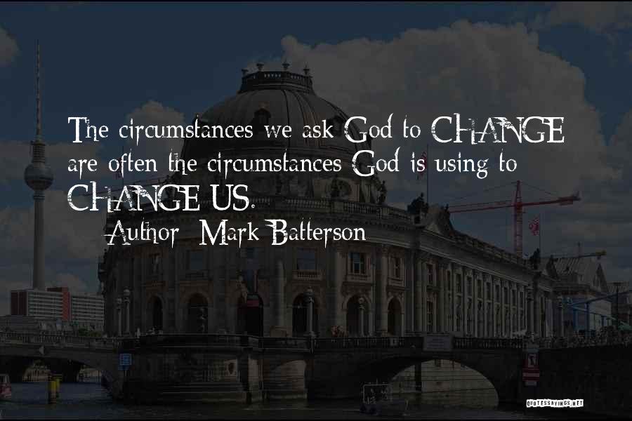 Mark Batterson Quotes: The Circumstances We Ask God To Change Are Often The Circumstances God Is Using To Change Us.