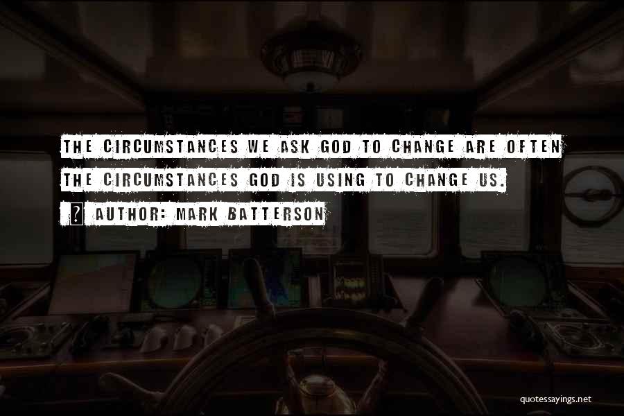 Mark Batterson Quotes: The Circumstances We Ask God To Change Are Often The Circumstances God Is Using To Change Us.