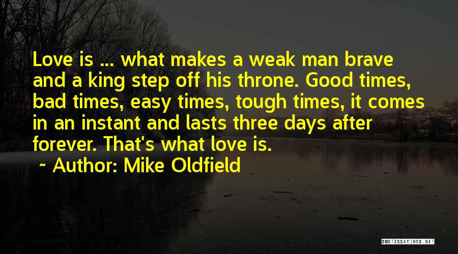 Mike Oldfield Quotes: Love Is ... What Makes A Weak Man Brave And A King Step Off His Throne. Good Times, Bad Times,