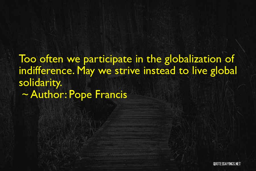 Pope Francis Quotes: Too Often We Participate In The Globalization Of Indifference. May We Strive Instead To Live Global Solidarity.