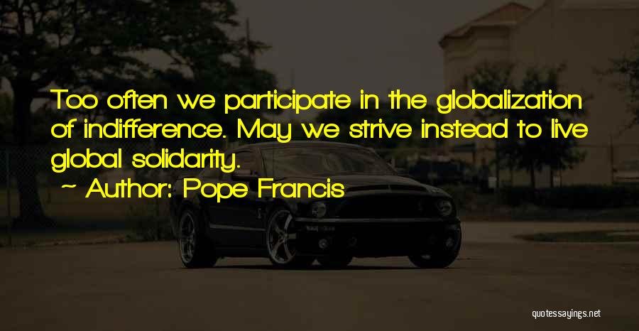Pope Francis Quotes: Too Often We Participate In The Globalization Of Indifference. May We Strive Instead To Live Global Solidarity.