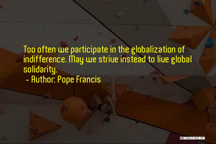 Pope Francis Quotes: Too Often We Participate In The Globalization Of Indifference. May We Strive Instead To Live Global Solidarity.