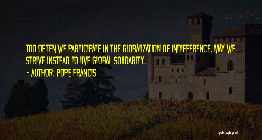 Pope Francis Quotes: Too Often We Participate In The Globalization Of Indifference. May We Strive Instead To Live Global Solidarity.