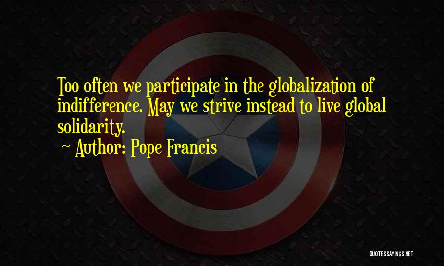 Pope Francis Quotes: Too Often We Participate In The Globalization Of Indifference. May We Strive Instead To Live Global Solidarity.