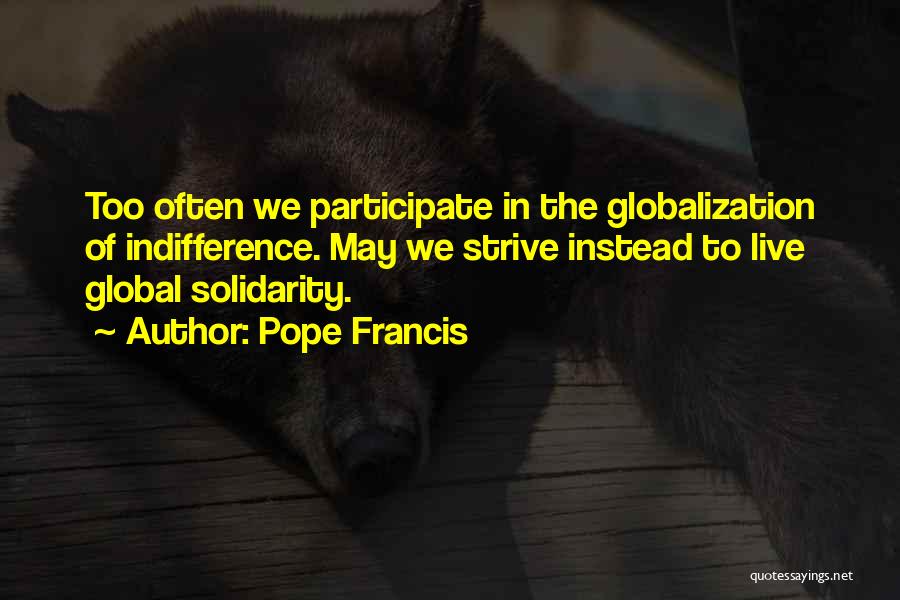 Pope Francis Quotes: Too Often We Participate In The Globalization Of Indifference. May We Strive Instead To Live Global Solidarity.