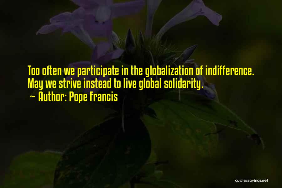Pope Francis Quotes: Too Often We Participate In The Globalization Of Indifference. May We Strive Instead To Live Global Solidarity.