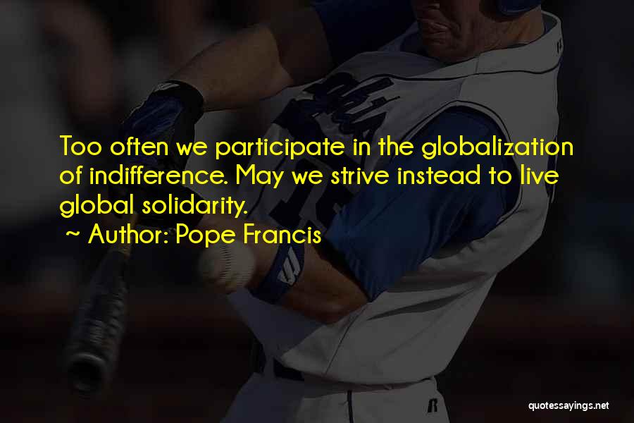 Pope Francis Quotes: Too Often We Participate In The Globalization Of Indifference. May We Strive Instead To Live Global Solidarity.
