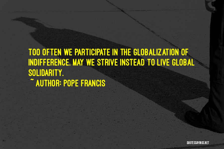 Pope Francis Quotes: Too Often We Participate In The Globalization Of Indifference. May We Strive Instead To Live Global Solidarity.