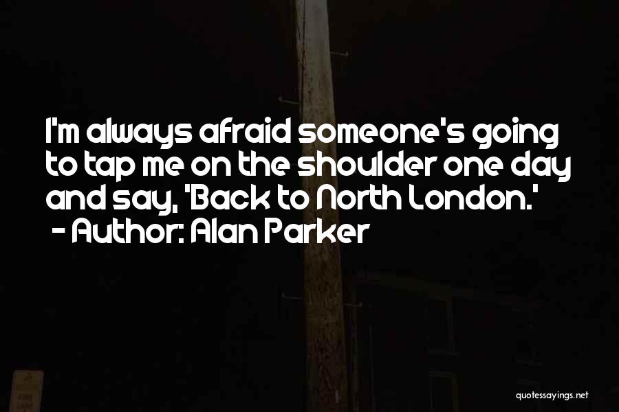 Alan Parker Quotes: I'm Always Afraid Someone's Going To Tap Me On The Shoulder One Day And Say, 'back To North London.'