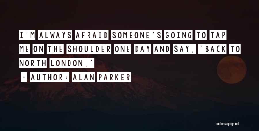 Alan Parker Quotes: I'm Always Afraid Someone's Going To Tap Me On The Shoulder One Day And Say, 'back To North London.'
