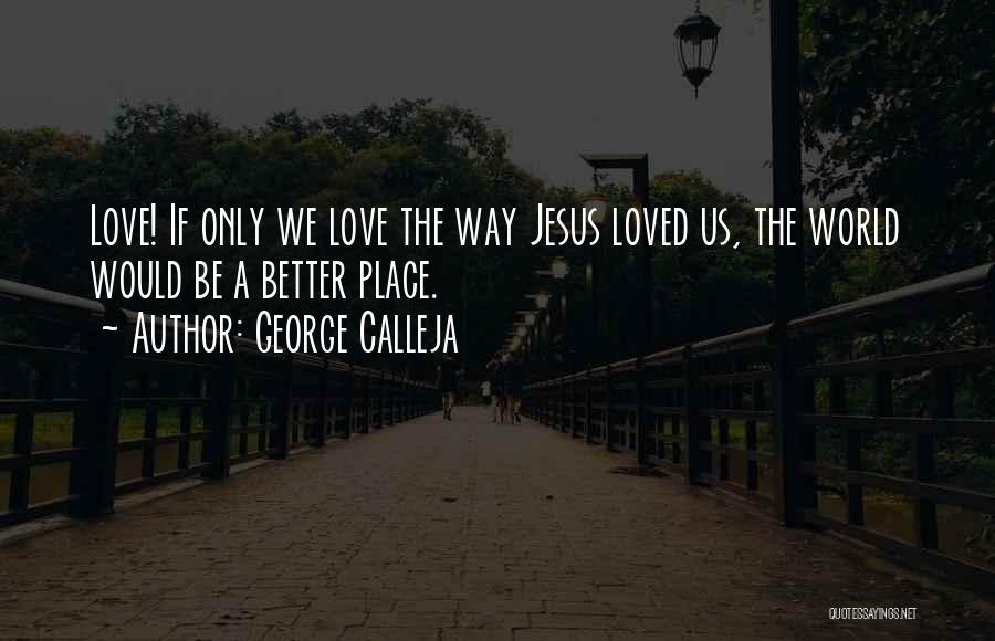 George Calleja Quotes: Love! If Only We Love The Way Jesus Loved Us, The World Would Be A Better Place.