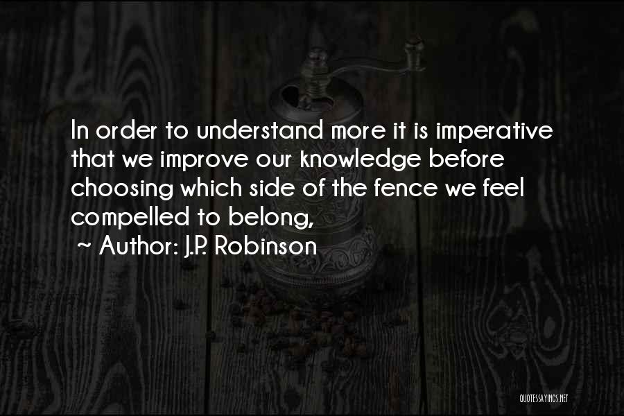 J.P. Robinson Quotes: In Order To Understand More It Is Imperative That We Improve Our Knowledge Before Choosing Which Side Of The Fence