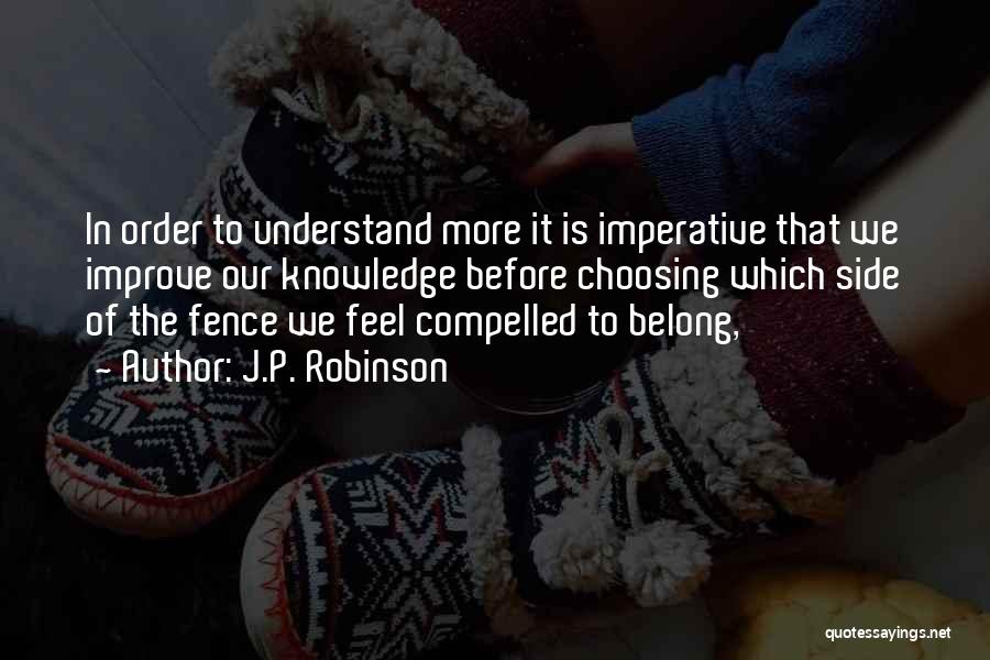 J.P. Robinson Quotes: In Order To Understand More It Is Imperative That We Improve Our Knowledge Before Choosing Which Side Of The Fence