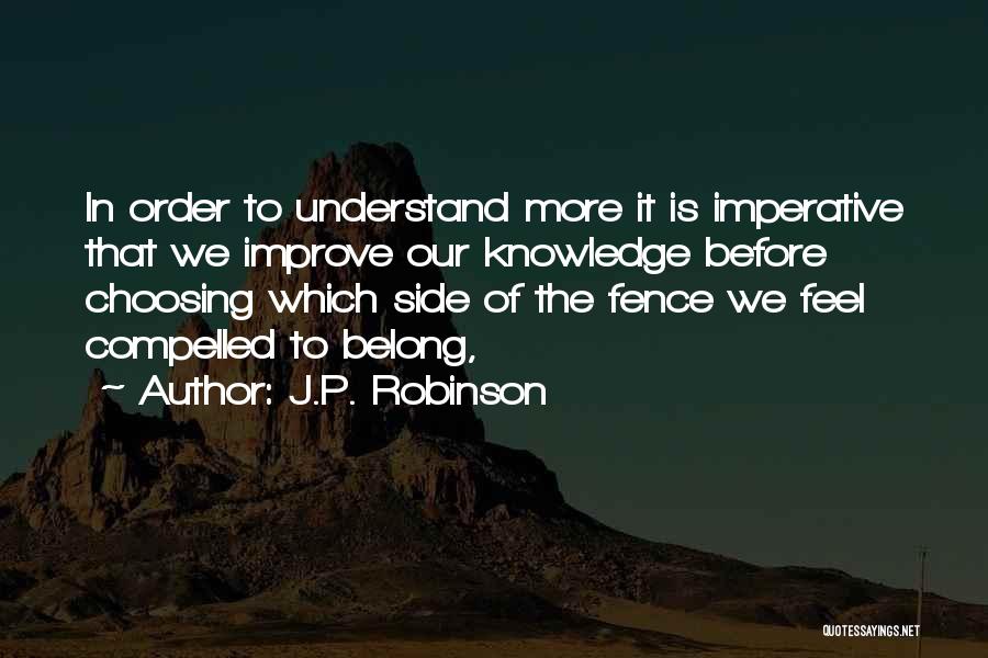 J.P. Robinson Quotes: In Order To Understand More It Is Imperative That We Improve Our Knowledge Before Choosing Which Side Of The Fence