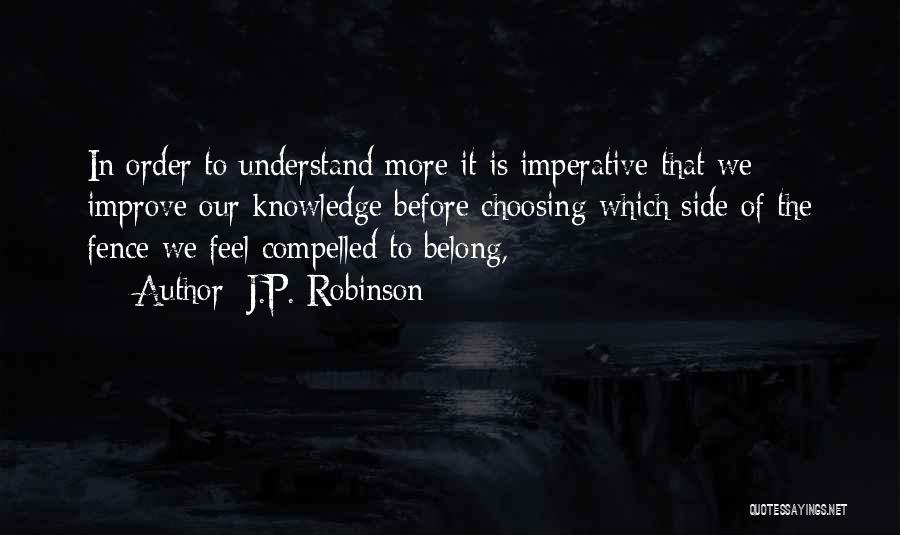 J.P. Robinson Quotes: In Order To Understand More It Is Imperative That We Improve Our Knowledge Before Choosing Which Side Of The Fence