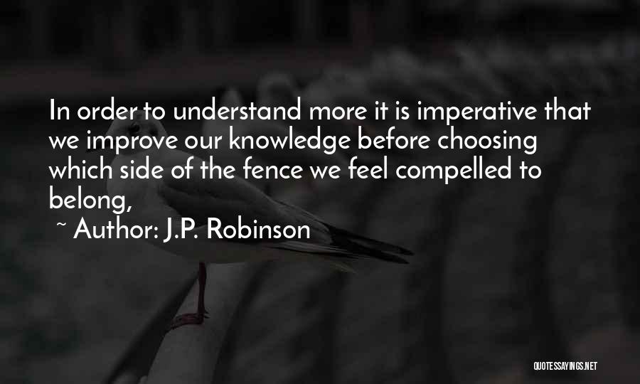 J.P. Robinson Quotes: In Order To Understand More It Is Imperative That We Improve Our Knowledge Before Choosing Which Side Of The Fence