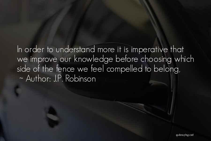 J.P. Robinson Quotes: In Order To Understand More It Is Imperative That We Improve Our Knowledge Before Choosing Which Side Of The Fence