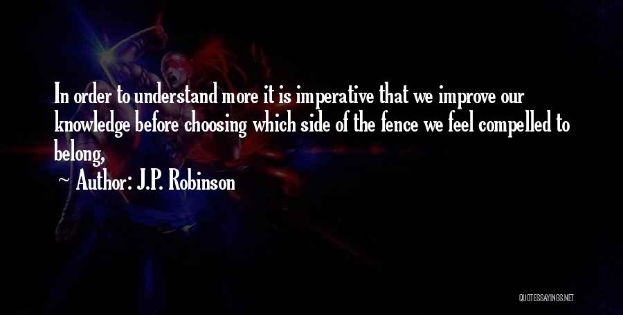 J.P. Robinson Quotes: In Order To Understand More It Is Imperative That We Improve Our Knowledge Before Choosing Which Side Of The Fence