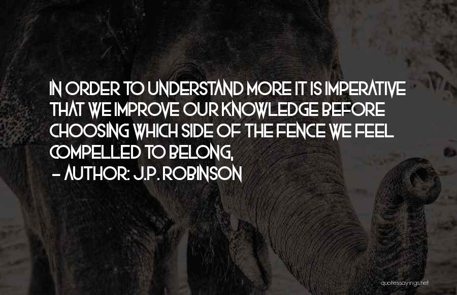 J.P. Robinson Quotes: In Order To Understand More It Is Imperative That We Improve Our Knowledge Before Choosing Which Side Of The Fence