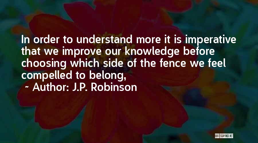 J.P. Robinson Quotes: In Order To Understand More It Is Imperative That We Improve Our Knowledge Before Choosing Which Side Of The Fence