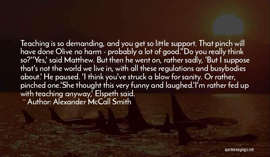 Alexander McCall Smith Quotes: Teaching Is So Demanding, And You Get So Little Support. That Pinch Will Have Done Olive No Harm - Probably